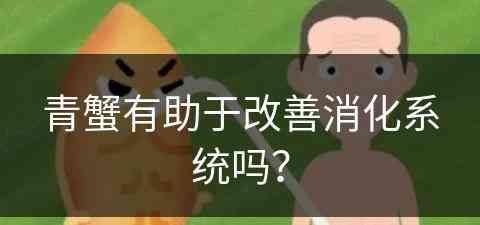 青蟹有助于改善消化系统吗？(青蟹有助于改善消化系统吗为什么)